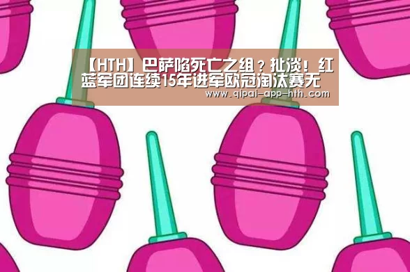 【HTH】巴萨陷死亡之组?扯淡!红蓝军团连续15年进军欧冠淘汰赛无疑(图3) 华体会官网