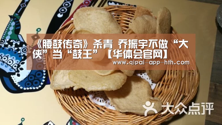 《腰鼓传奇》杀青 乔振宇不做“大侠”当“鼓王”【华体会官网】(图1) 华体会官网