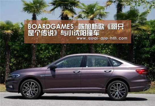 BOARDGAMES-陈旭新歌《哥只是个传说》与小沈阳撞车(图3) 华体会官网